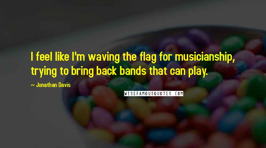 Jonathan Davis Quotes: I feel like I'm waving the flag for musicianship, trying to bring back bands that can play.