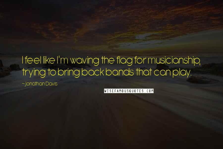 Jonathan Davis Quotes: I feel like I'm waving the flag for musicianship, trying to bring back bands that can play.