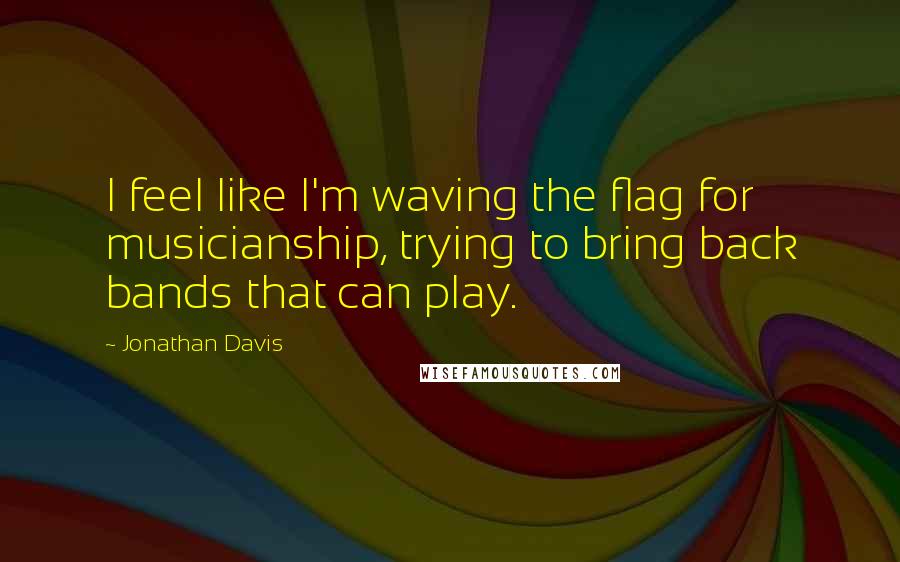 Jonathan Davis Quotes: I feel like I'm waving the flag for musicianship, trying to bring back bands that can play.