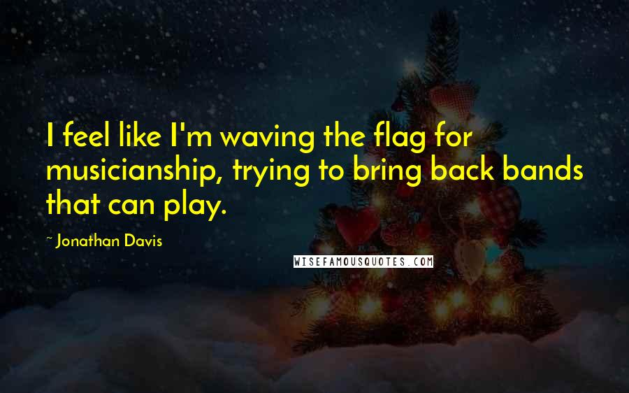 Jonathan Davis Quotes: I feel like I'm waving the flag for musicianship, trying to bring back bands that can play.