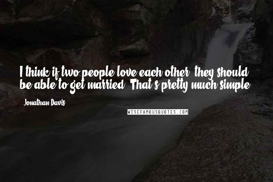 Jonathan Davis Quotes: I think if two people love each other, they should be able to get married. That's pretty much simple.