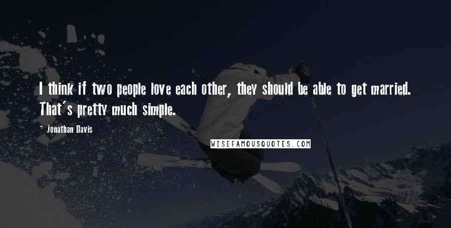 Jonathan Davis Quotes: I think if two people love each other, they should be able to get married. That's pretty much simple.