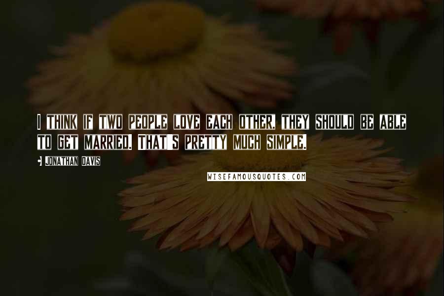 Jonathan Davis Quotes: I think if two people love each other, they should be able to get married. That's pretty much simple.
