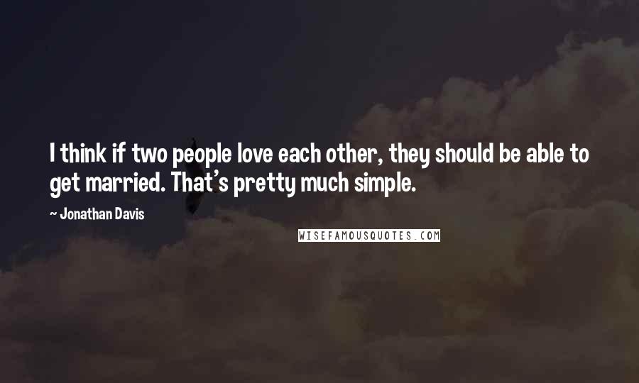 Jonathan Davis Quotes: I think if two people love each other, they should be able to get married. That's pretty much simple.