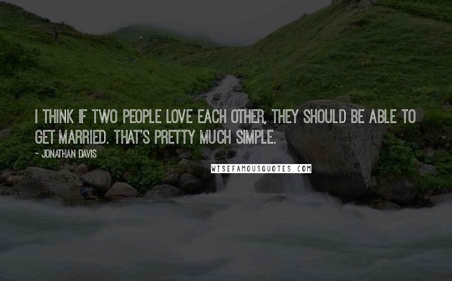 Jonathan Davis Quotes: I think if two people love each other, they should be able to get married. That's pretty much simple.