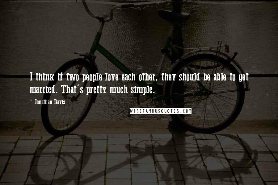Jonathan Davis Quotes: I think if two people love each other, they should be able to get married. That's pretty much simple.