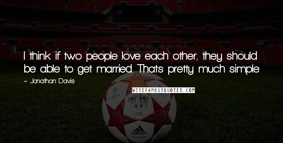 Jonathan Davis Quotes: I think if two people love each other, they should be able to get married. That's pretty much simple.