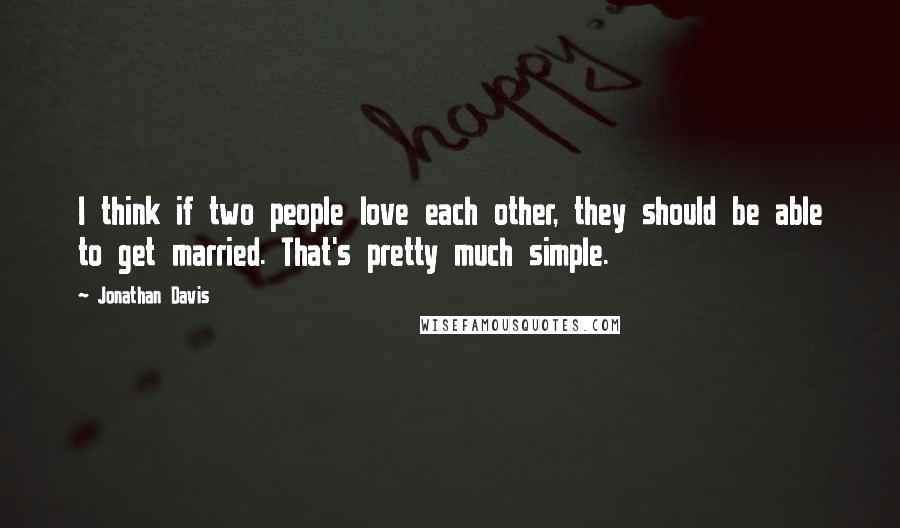 Jonathan Davis Quotes: I think if two people love each other, they should be able to get married. That's pretty much simple.