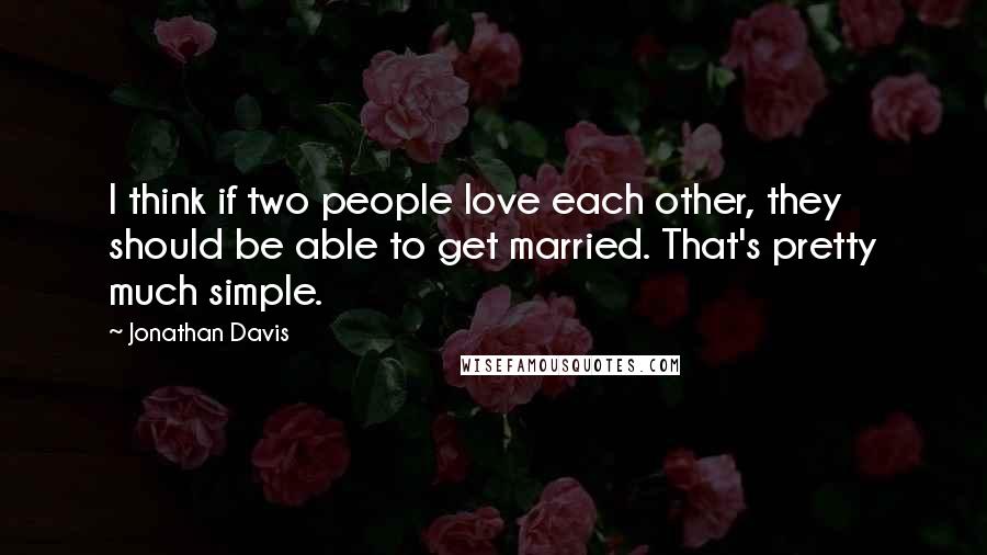 Jonathan Davis Quotes: I think if two people love each other, they should be able to get married. That's pretty much simple.
