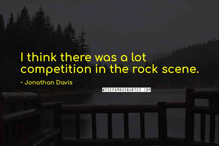 Jonathan Davis Quotes: I think there was a lot competition in the rock scene.
