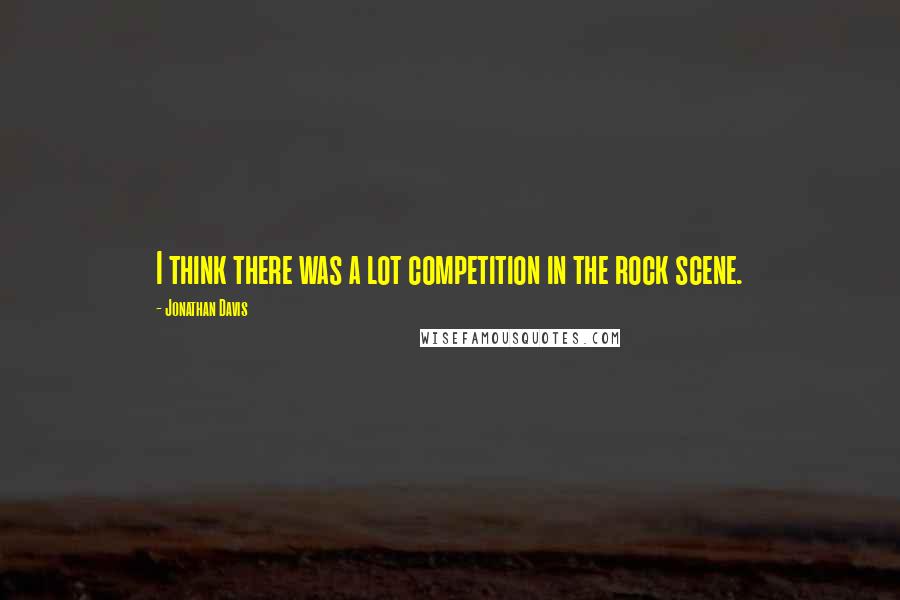 Jonathan Davis Quotes: I think there was a lot competition in the rock scene.