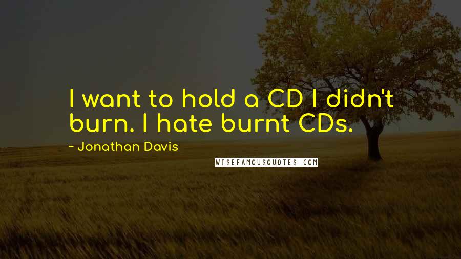 Jonathan Davis Quotes: I want to hold a CD I didn't burn. I hate burnt CDs.