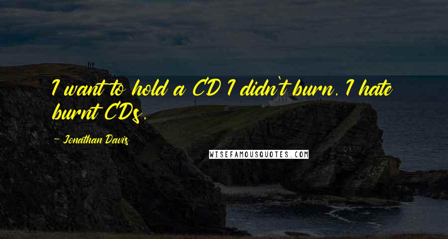 Jonathan Davis Quotes: I want to hold a CD I didn't burn. I hate burnt CDs.