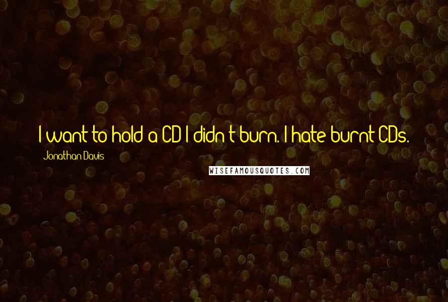 Jonathan Davis Quotes: I want to hold a CD I didn't burn. I hate burnt CDs.