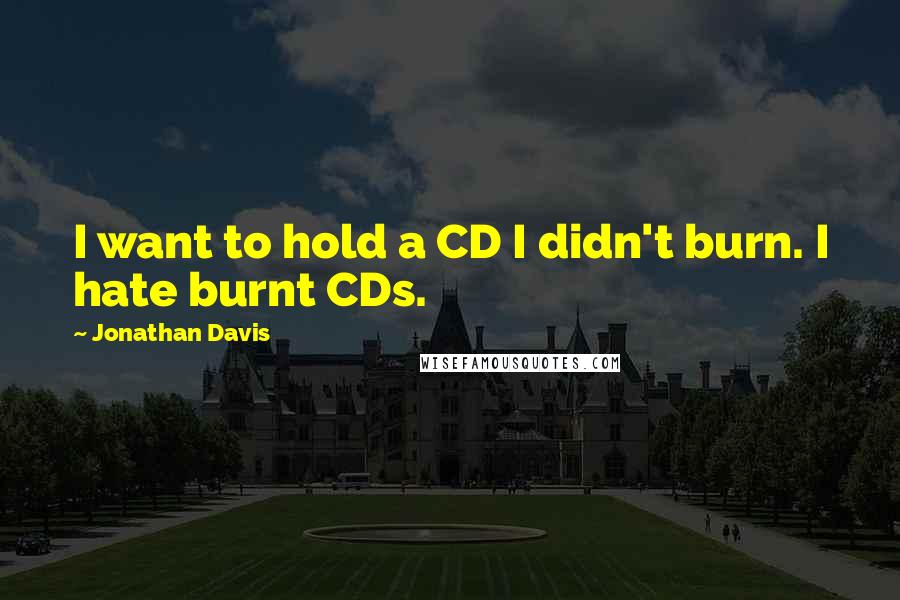 Jonathan Davis Quotes: I want to hold a CD I didn't burn. I hate burnt CDs.