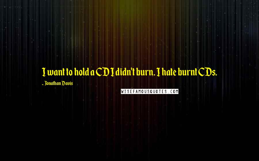 Jonathan Davis Quotes: I want to hold a CD I didn't burn. I hate burnt CDs.