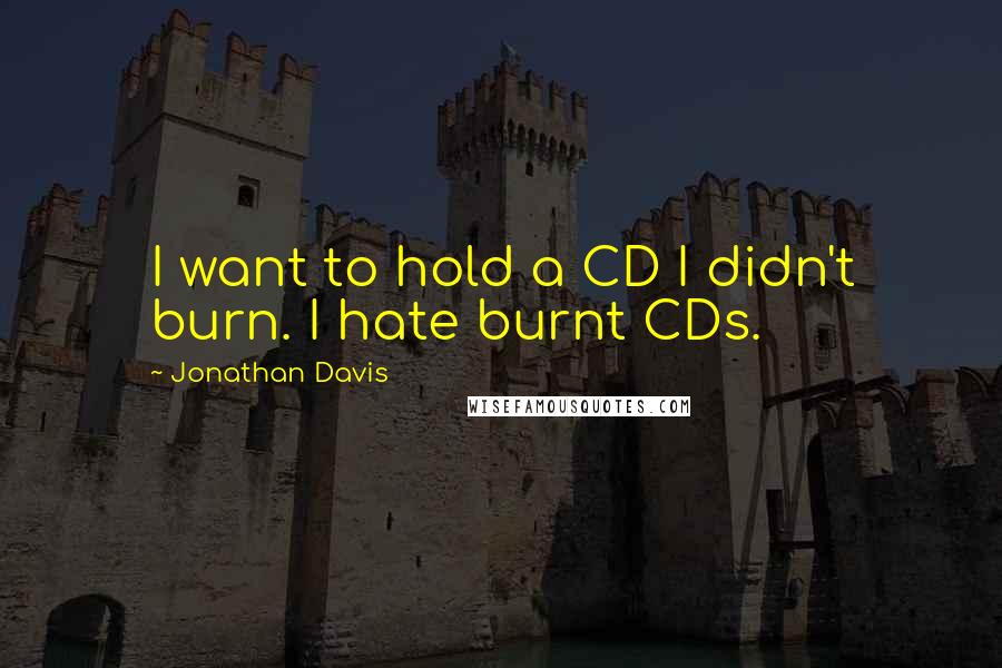 Jonathan Davis Quotes: I want to hold a CD I didn't burn. I hate burnt CDs.