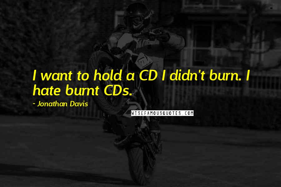 Jonathan Davis Quotes: I want to hold a CD I didn't burn. I hate burnt CDs.