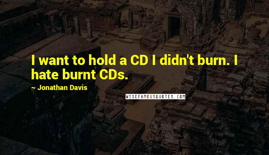 Jonathan Davis Quotes: I want to hold a CD I didn't burn. I hate burnt CDs.