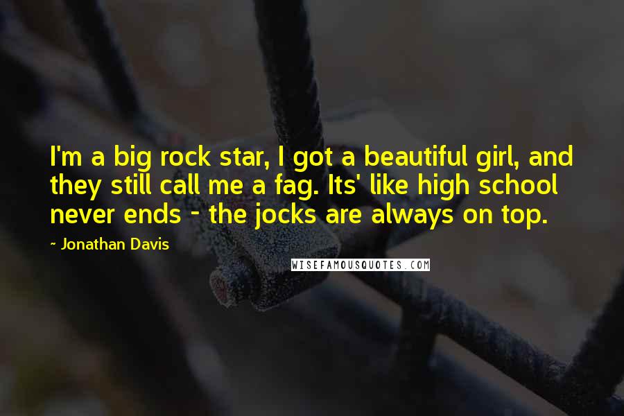 Jonathan Davis Quotes: I'm a big rock star, I got a beautiful girl, and they still call me a fag. Its' like high school never ends - the jocks are always on top.