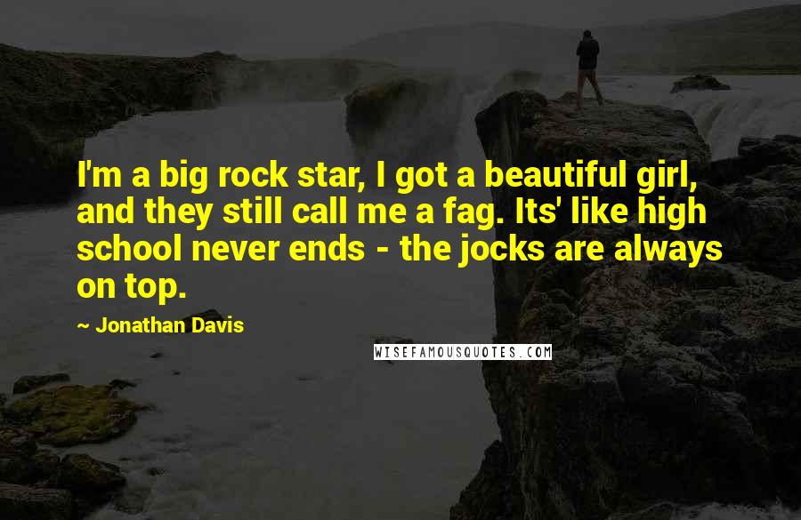 Jonathan Davis Quotes: I'm a big rock star, I got a beautiful girl, and they still call me a fag. Its' like high school never ends - the jocks are always on top.