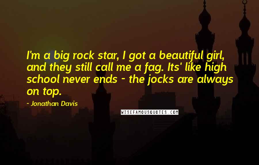 Jonathan Davis Quotes: I'm a big rock star, I got a beautiful girl, and they still call me a fag. Its' like high school never ends - the jocks are always on top.
