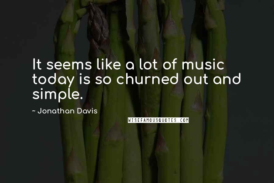 Jonathan Davis Quotes: It seems like a lot of music today is so churned out and simple.