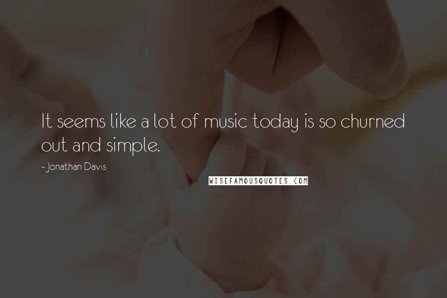 Jonathan Davis Quotes: It seems like a lot of music today is so churned out and simple.
