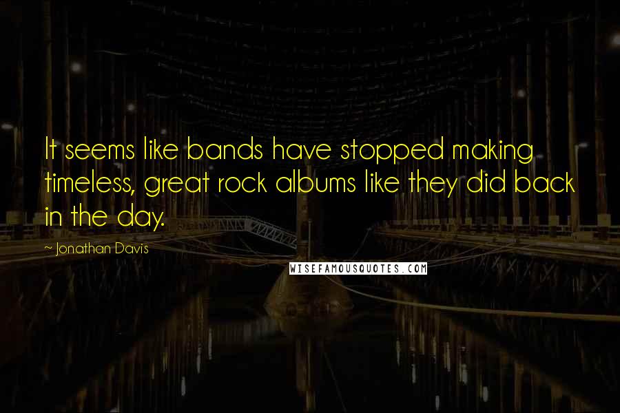 Jonathan Davis Quotes: It seems like bands have stopped making timeless, great rock albums like they did back in the day.