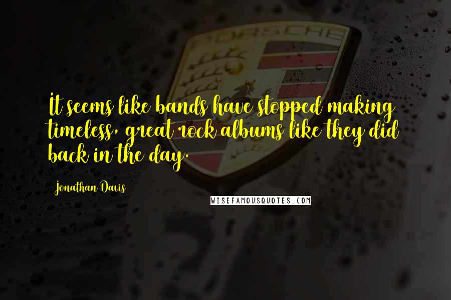 Jonathan Davis Quotes: It seems like bands have stopped making timeless, great rock albums like they did back in the day.