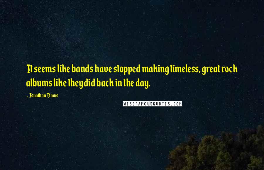 Jonathan Davis Quotes: It seems like bands have stopped making timeless, great rock albums like they did back in the day.