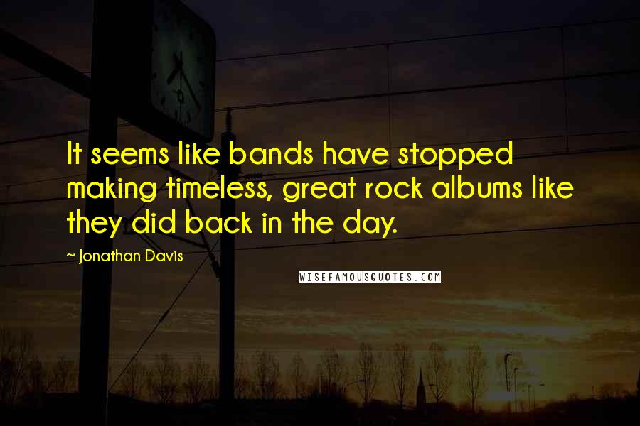 Jonathan Davis Quotes: It seems like bands have stopped making timeless, great rock albums like they did back in the day.