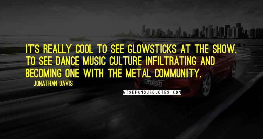 Jonathan Davis Quotes: It's really cool to see glowsticks at the show, to see dance music culture infiltrating and becoming one with the metal community.