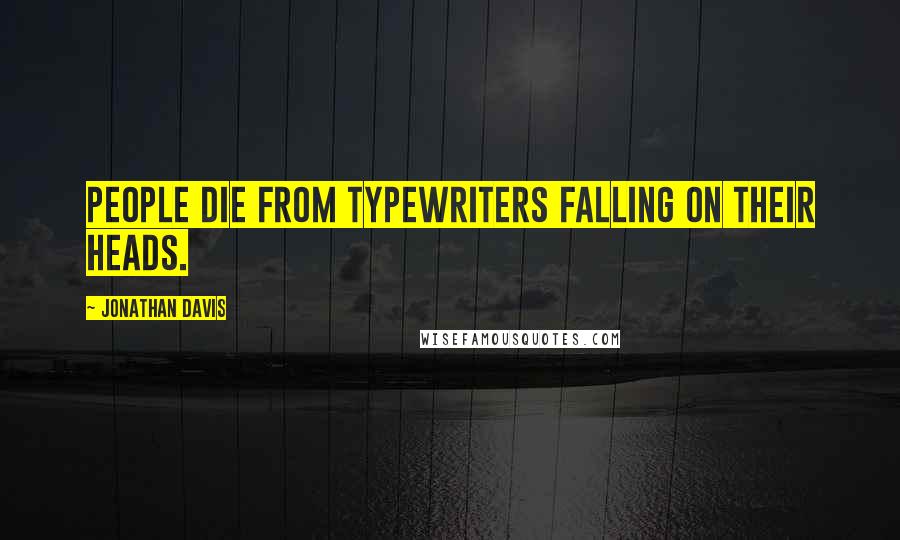 Jonathan Davis Quotes: People die from typewriters falling on their heads.