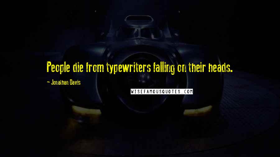 Jonathan Davis Quotes: People die from typewriters falling on their heads.