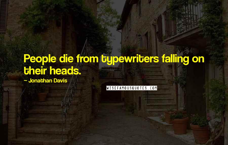 Jonathan Davis Quotes: People die from typewriters falling on their heads.