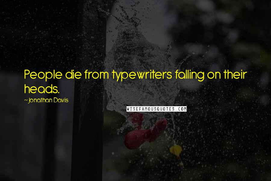 Jonathan Davis Quotes: People die from typewriters falling on their heads.