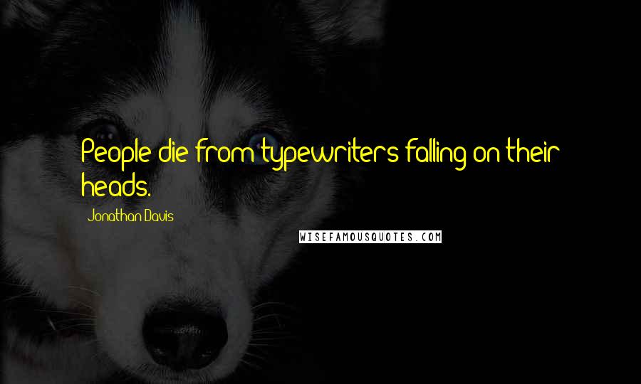 Jonathan Davis Quotes: People die from typewriters falling on their heads.