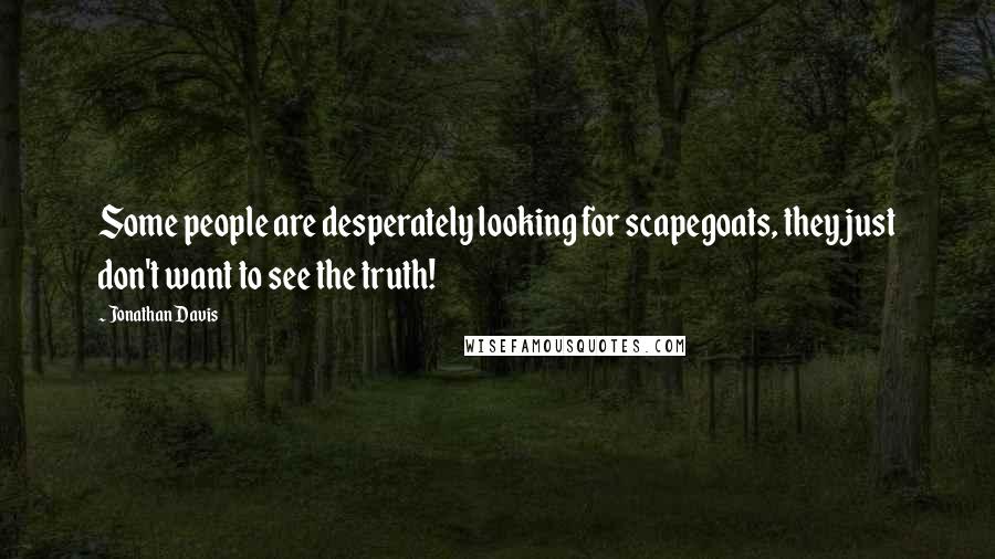 Jonathan Davis Quotes: Some people are desperately looking for scapegoats, they just don't want to see the truth!