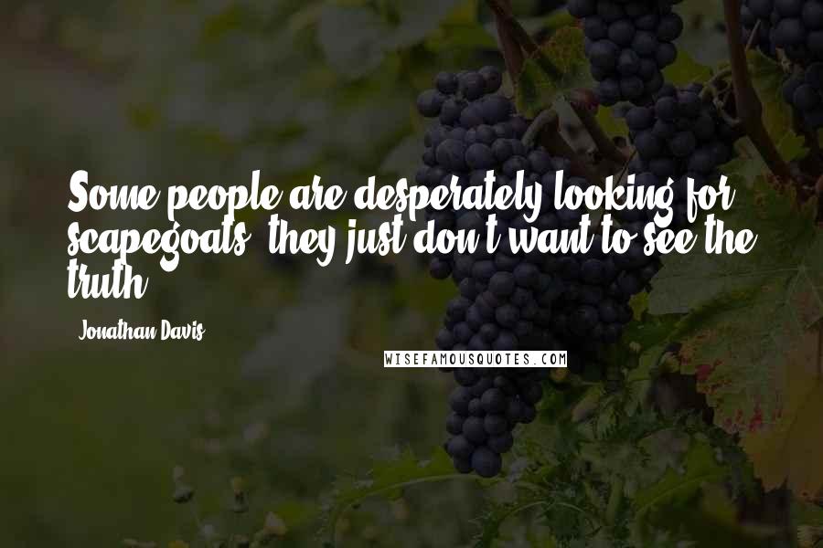 Jonathan Davis Quotes: Some people are desperately looking for scapegoats, they just don't want to see the truth!