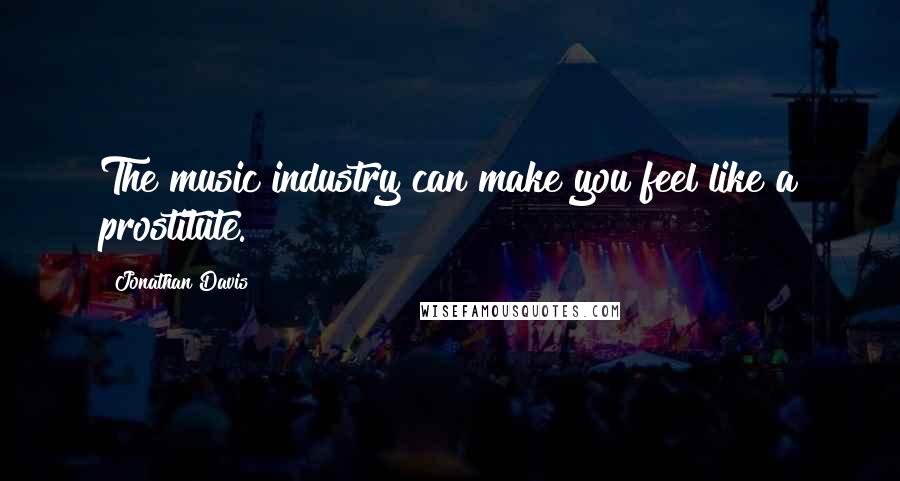 Jonathan Davis Quotes: The music industry can make you feel like a prostitute.