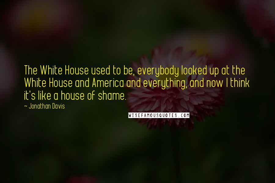Jonathan Davis Quotes: The White House used to be, everybody looked up at the White House and America and everything, and now I think it's like a house of shame.