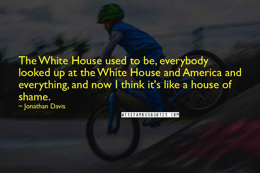 Jonathan Davis Quotes: The White House used to be, everybody looked up at the White House and America and everything, and now I think it's like a house of shame.