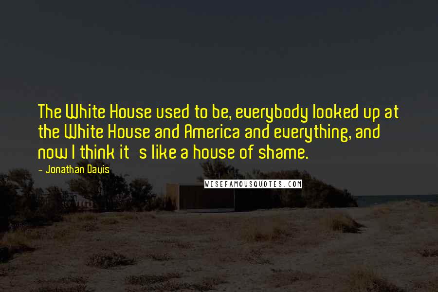 Jonathan Davis Quotes: The White House used to be, everybody looked up at the White House and America and everything, and now I think it's like a house of shame.