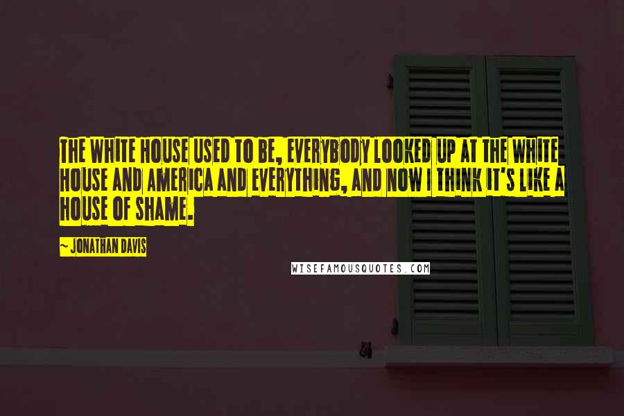 Jonathan Davis Quotes: The White House used to be, everybody looked up at the White House and America and everything, and now I think it's like a house of shame.
