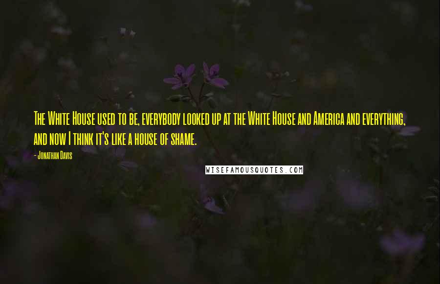 Jonathan Davis Quotes: The White House used to be, everybody looked up at the White House and America and everything, and now I think it's like a house of shame.