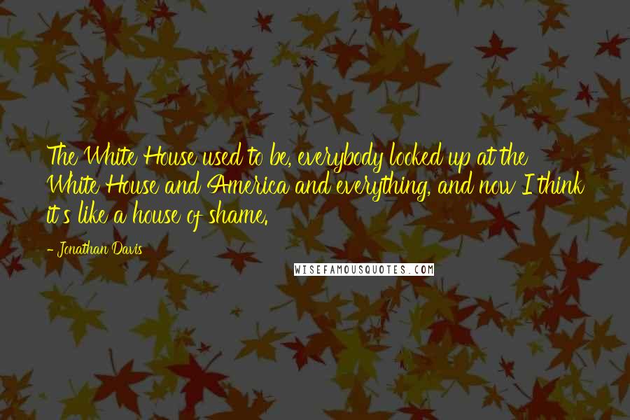 Jonathan Davis Quotes: The White House used to be, everybody looked up at the White House and America and everything, and now I think it's like a house of shame.