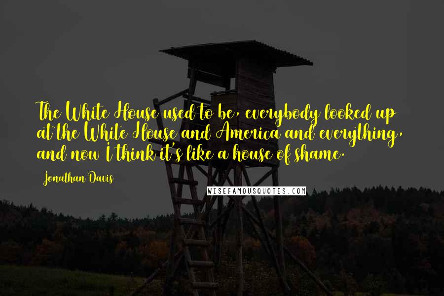 Jonathan Davis Quotes: The White House used to be, everybody looked up at the White House and America and everything, and now I think it's like a house of shame.
