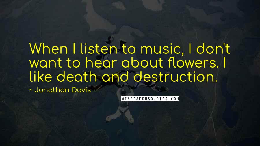 Jonathan Davis Quotes: When I listen to music, I don't want to hear about flowers. I like death and destruction.