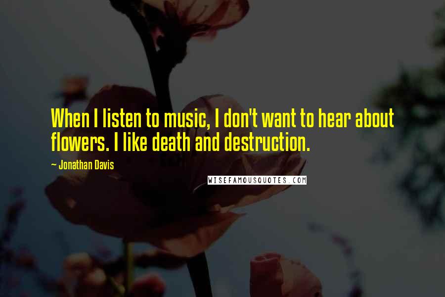 Jonathan Davis Quotes: When I listen to music, I don't want to hear about flowers. I like death and destruction.